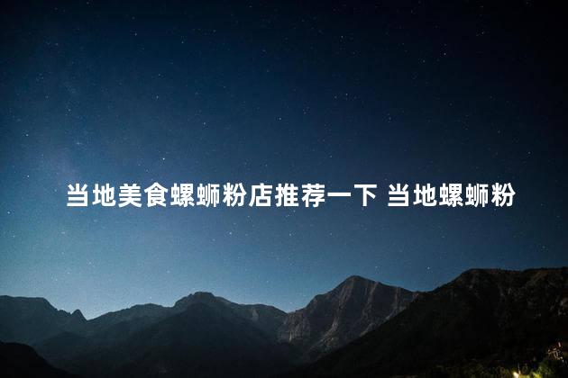 当地美食螺蛳粉店推荐一下 当地螺蛳粉店推荐分享